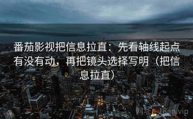 番茄影视把信息拉直：先看轴线起点有没有动，再把镜头选择写明（把信息拉直）