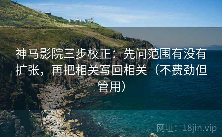 神马影院三步校正：先问范围有没有扩张，再把相关写回相关（不费劲但管用）  第1张