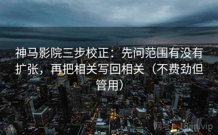 神马影院三步校正：先问范围有没有扩张，再把相关写回相关（不费劲但管用）  第2张