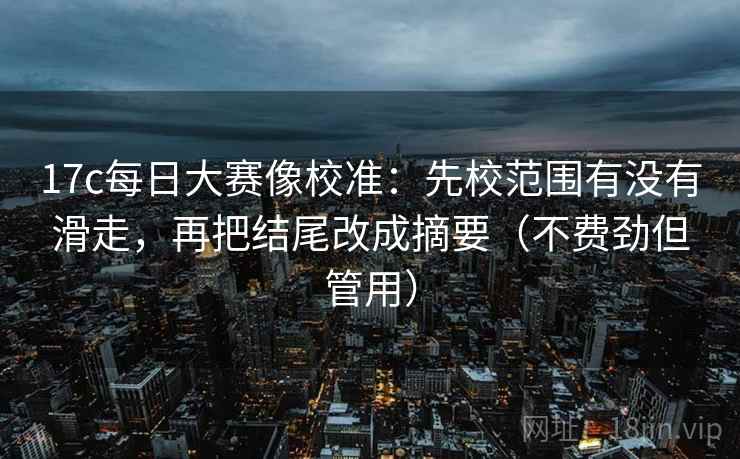 17c每日大赛像校准:先校范围有没有滑走,再把结尾改成摘要(不费劲但管用) 第2张 17c每日大赛像校准:先校范围有没有滑走,再把结尾改成摘要(不费劲但管用) 第2张