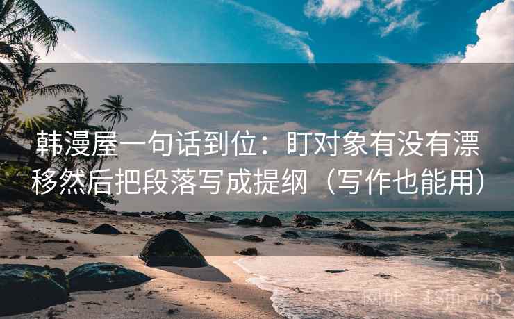 韩漫屋一句话到位：盯对象有没有漂移然后把段落写成提纲（写作也能用）