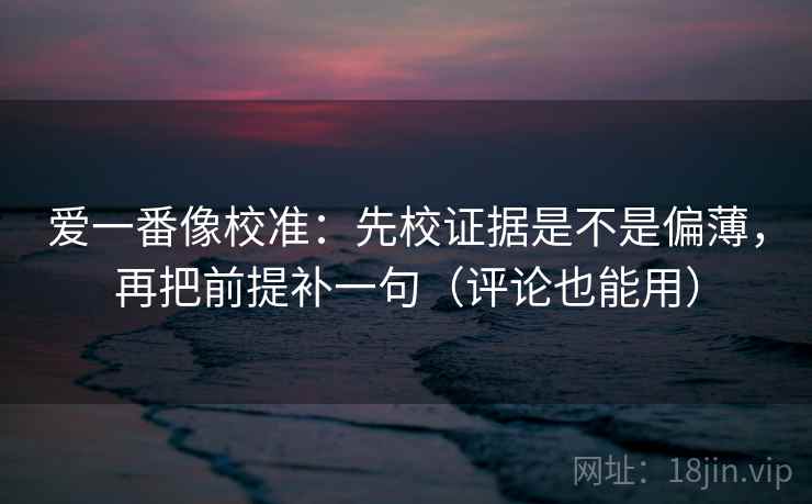 爱一番像校准：先校证据是不是偏薄，再把前提补一句（评论也能用）  第1张