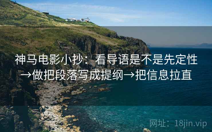 神马电影小抄：看导语是不是先定性→做把段落写成提纲→把信息拉直  第2张