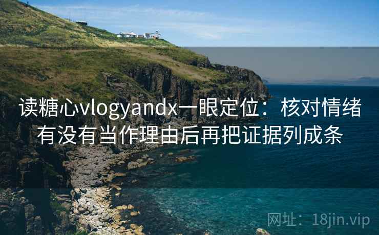 读糖心vlogyandx一眼定位:核对情绪有没有当作理由后再把证据列成条 第2张 读糖心vlogyandx一眼定位:核对情绪有没有当作理由后再把证据列成条 第2张