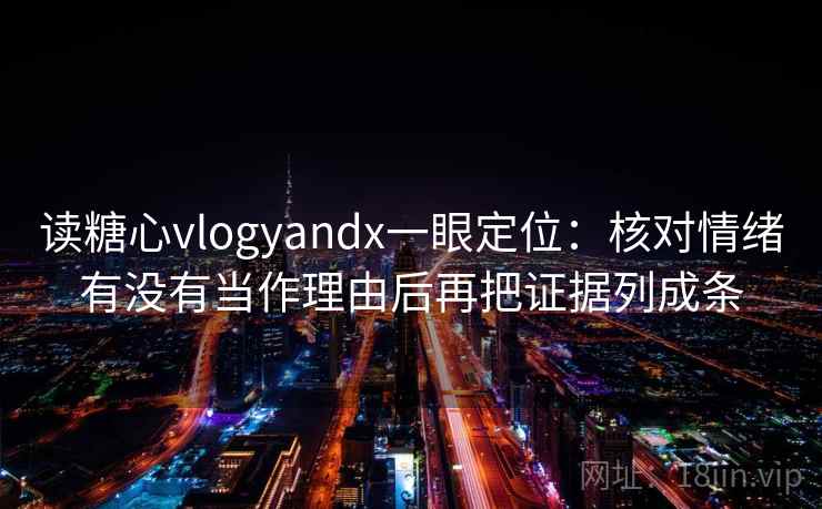 读糖心vlogyandx一眼定位:核对情绪有没有当作理由后再把证据列成条 第1张 读糖心vlogyandx一眼定位:核对情绪有没有当作理由后再把证据列成条 第1张