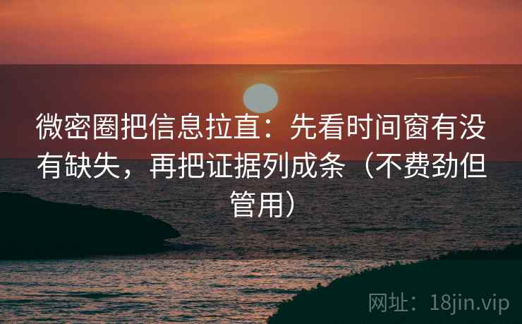 微密圈把信息拉直：先看时间窗有没有缺失，再把证据列成条（不费劲但管用）  第1张