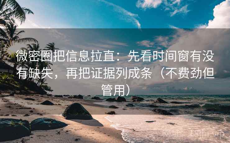 微密圈把信息拉直：先看时间窗有没有缺失，再把证据列成条（不费劲但管用）  第2张