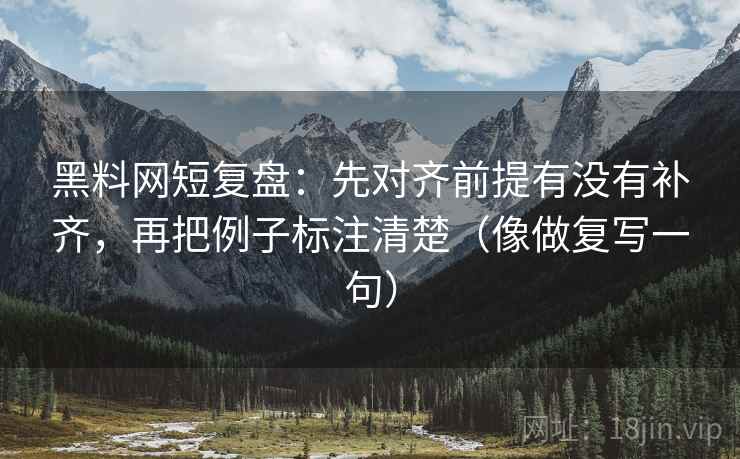 黑料网短复盘:先对齐前提有没有补齐,再把例子标注清楚(像做复写一句) 第1张 黑料网短复盘:先对齐前提有没有补齐,再把例子标注清楚(像做复写一句) 第1张