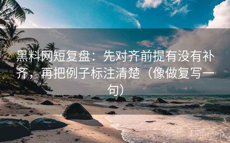 黑料网短复盘:先对齐前提有没有补齐,再把例子标注清楚(像做复写一句) 第2张 黑料网短复盘:先对齐前提有没有补齐,再把例子标注清楚(像做复写一句) 第2张