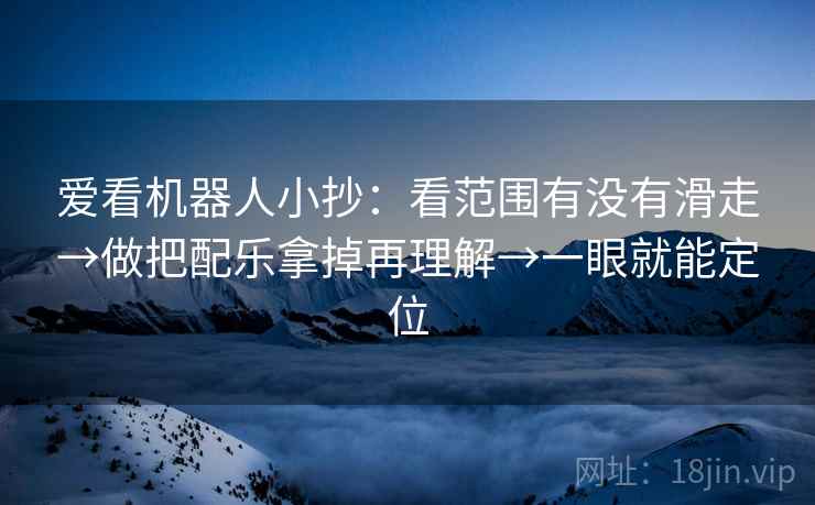 爱看机器人小抄：看范围有没有滑走→做把配乐拿掉再理解→一眼就能定位  第1张