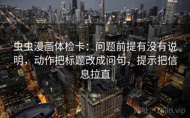 虫虫漫画体检卡：问题前提有没有说明，动作把标题改成问句，提示把信息拉直  第1张