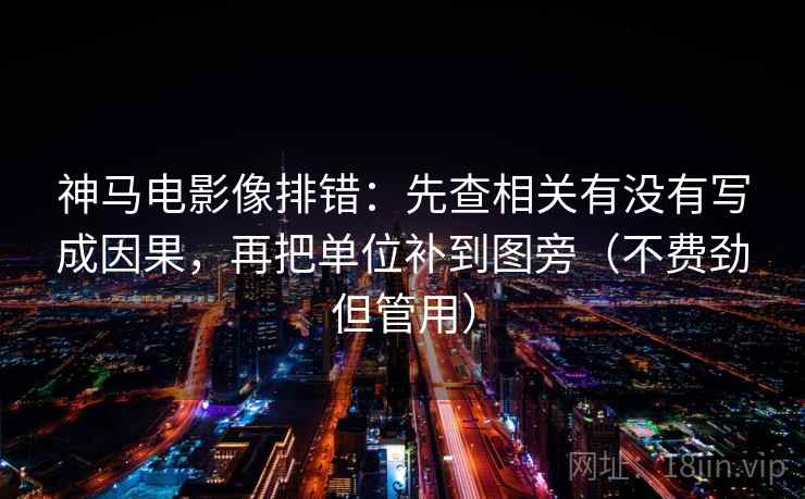神马电影像排错：先查相关有没有写成因果，再把单位补到图旁（不费劲但管用）  第1张