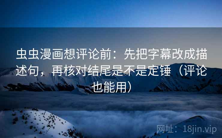 虫虫漫画想评论前：先把字幕改成描述句，再核对结尾是不是定锤（评论也能用）  第1张