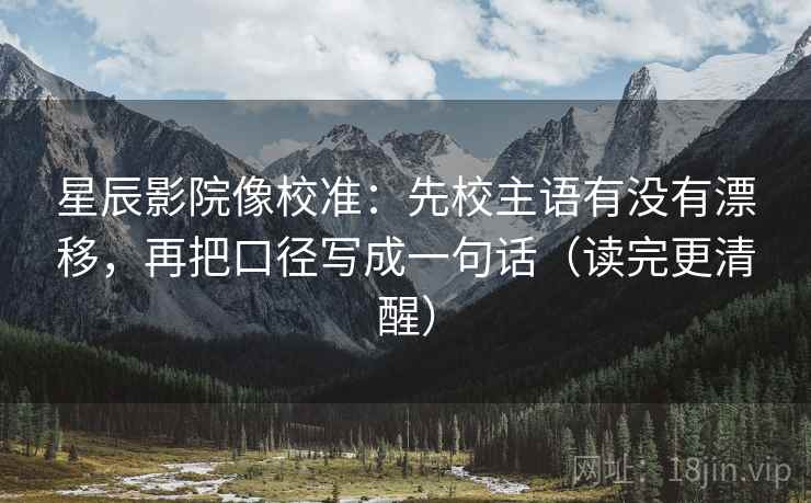 星辰影院像校准：先校主语有没有漂移，再把口径写成一句话（读完更清醒）  第2张