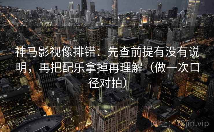神马影视像排错：先查前提有没有说明，再把配乐拿掉再理解（做一次口径对拍）  第2张