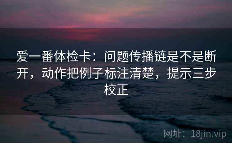 爱一番体检卡：问题传播链是不是断开，动作把例子标注清楚，提示三步校正  第2张