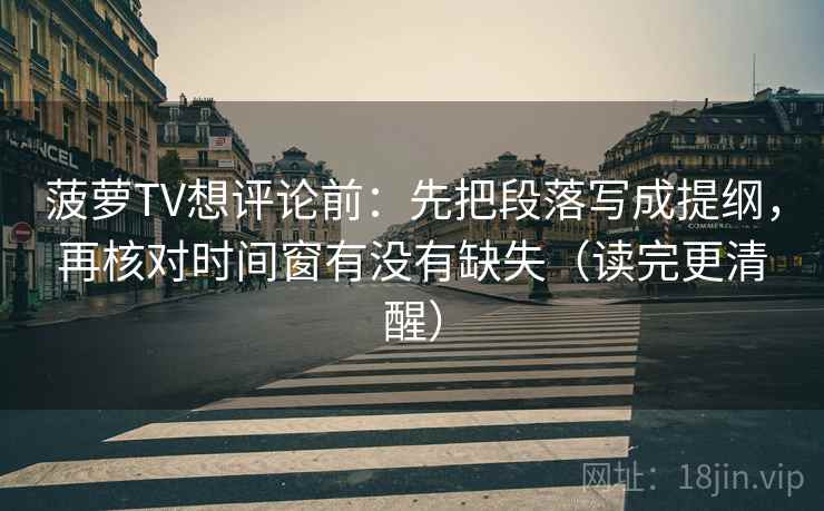 菠萝TV想评论前：先把段落写成提纲，再核对时间窗有没有缺失（读完更清醒）  第2张