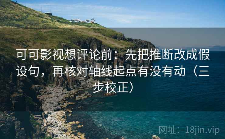 可可影视想评论前：先把推断改成假设句，再核对轴线起点有没有动（三步校正）