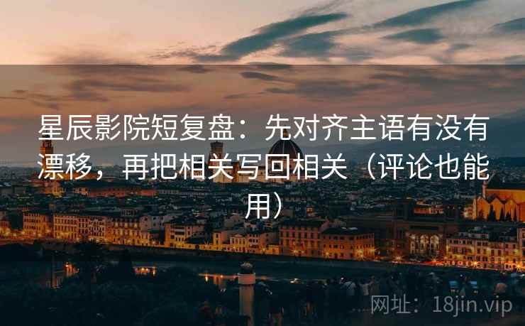 星辰影院短复盘:先对齐主语有没有漂移,再把相关写回相关(评论也能用) 第2张 星辰影院短复盘:先对齐主语有没有漂移,再把相关写回相关(评论也能用) 第2张