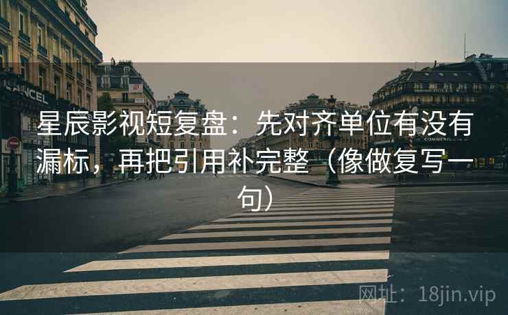 星辰影视短复盘:先对齐单位有没有漏标,再把引用补完整(像做复写一句) 第2张 星辰影视短复盘:先对齐单位有没有漏标,再把引用补完整(像做复写一句) 第2张