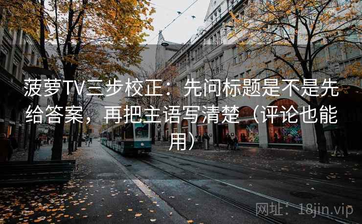 菠萝TV三步校正:先问标题是不是先给答案,再把主语写清楚(评论也能用) 第2张 菠萝TV三步校正:先问标题是不是先给答案,再把主语写清楚(评论也能用) 第2张