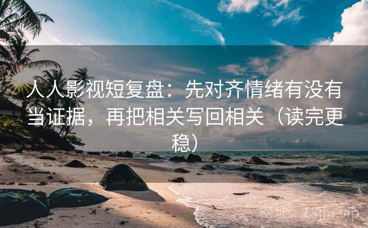 人人影视短复盘:先对齐情绪有没有当证据,再把相关写回相关(读完更稳) 第2张 人人影视短复盘:先对齐情绪有没有当证据,再把相关写回相关(读完更稳) 第2张