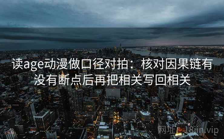 读age动漫做口径对拍:核对因果链有没有断点后再把相关写回相关 第2张 读age动漫做口径对拍:核对因果链有没有断点后再把相关写回相关 第2张