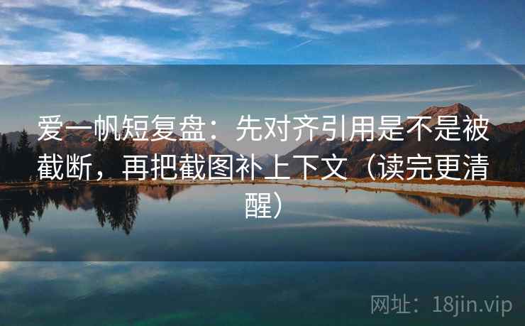 爱一帆短复盘：先对齐引用是不是被截断，再把截图补上下文（读完更清醒）  第2张