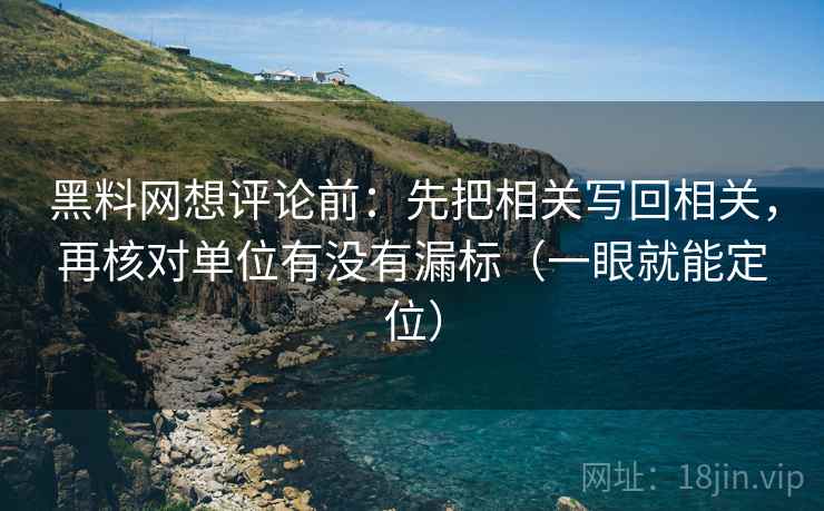 黑料网想评论前：先把相关写回相关，再核对单位有没有漏标（一眼就能定位）  第2张