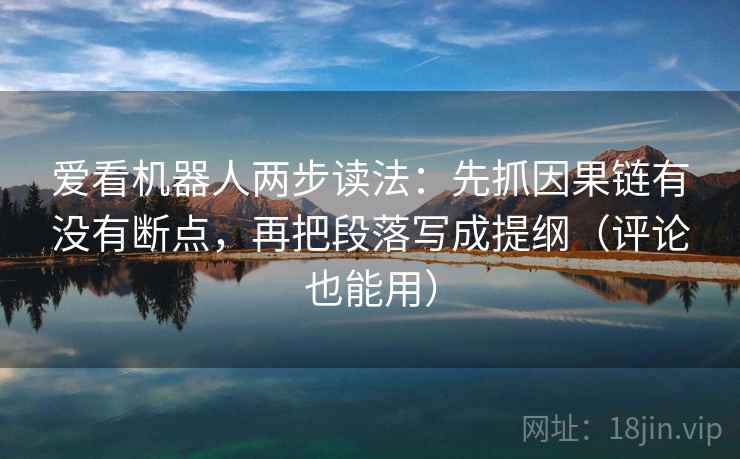 爱看机器人两步读法:先抓因果链有没有断点,再把段落写成提纲(评论也能用) 第2张 爱看机器人两步读法:先抓因果链有没有断点,再把段落写成提纲(评论也能用) 第2张