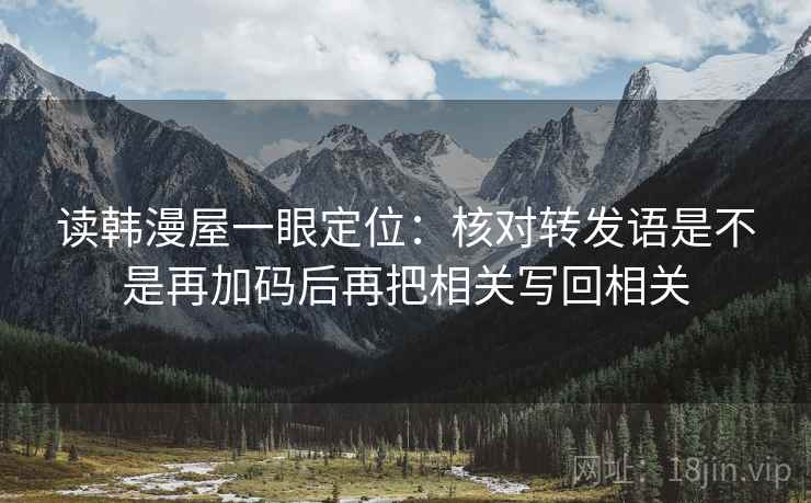 读韩漫屋一眼定位:核对转发语是不是再加码后再把相关写回相关 第2张 读韩漫屋一眼定位:核对转发语是不是再加码后再把相关写回相关 第2张