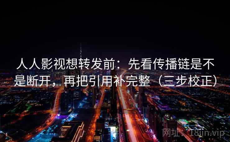 人人影视想转发前:先看传播链是不是断开,再把引用补完整(三步校正) 第2张 人人影视想转发前:先看传播链是不是断开,再把引用补完整(三步校正) 第2张