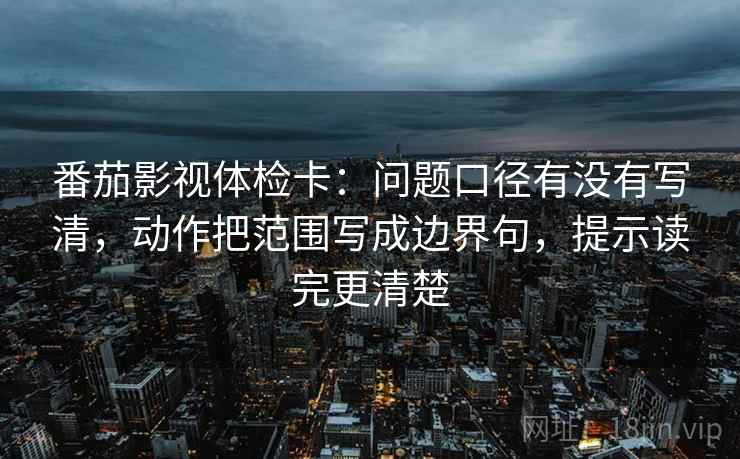 番茄影视体检卡：问题口径有没有写清，动作把范围写成边界句，提示读完更清楚