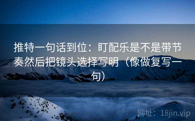 推特一句话到位:盯配乐是不是带节奏然后把镜头选择写明(像做复写一句) 第2张 推特一句话到位:盯配乐是不是带节奏然后把镜头选择写明(像做复写一句) 第2张