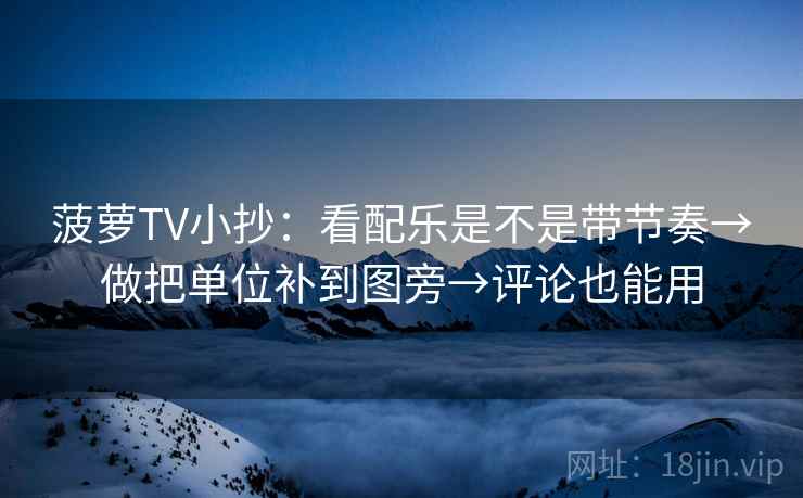 菠萝TV小抄:看配乐是不是带节奏→做把单位补到图旁→评论也能用 第2张 菠萝TV小抄:看配乐是不是带节奏→做把单位补到图旁→评论也能用 第2张