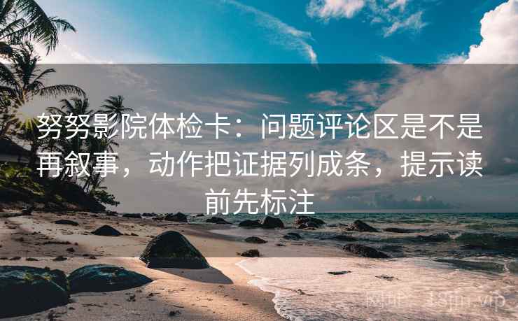 努努影院体检卡：问题评论区是不是再叙事，动作把证据列成条，提示读前先标注