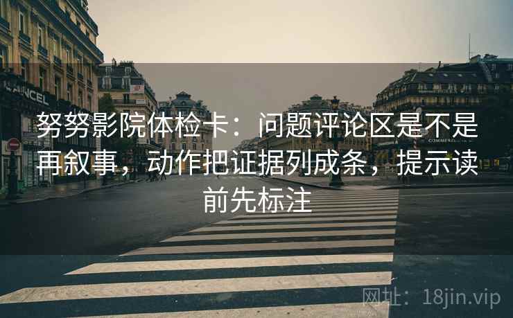努努影院体检卡:问题评论区是不是再叙事,动作把证据列成条,提示读前先标注 第2张 努努影院体检卡:问题评论区是不是再叙事,动作把证据列成条,提示读前先标注 第2张