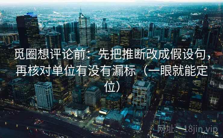 觅圈想评论前:先把推断改成假设句,再核对单位有没有漏标(一眼就能定位) 第2张 觅圈想评论前:先把推断改成假设句,再核对单位有没有漏标(一眼就能定位) 第2张