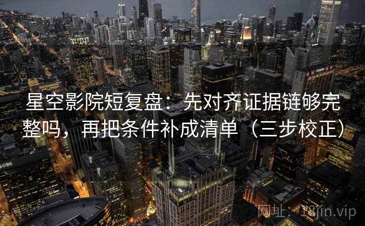 星空影院短复盘：先对齐证据链够完整吗，再把条件补成清单（三步校正）  第2张