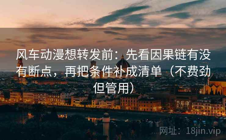 风车动漫想转发前:先看因果链有没有断点,再把条件补成清单(不费劲但管用) 第2张 风车动漫想转发前:先看因果链有没有断点,再把条件补成清单(不费劲但管用) 第2张