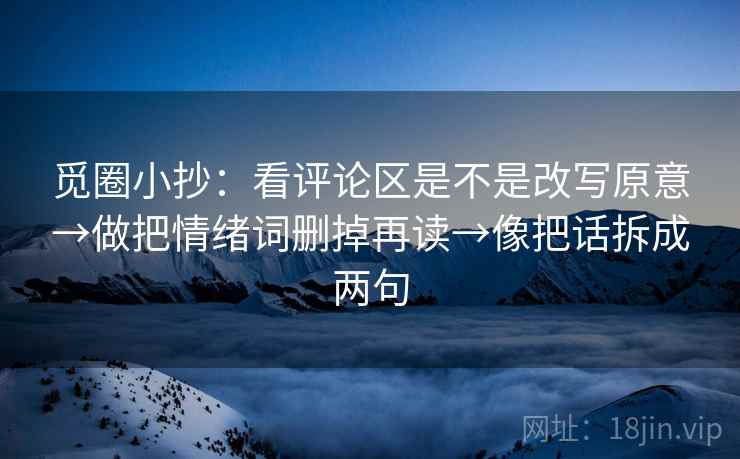 觅圈小抄:看评论区是不是改写原意→做把情绪词删掉再读→像把话拆成两句 第2张 觅圈小抄:看评论区是不是改写原意→做把情绪词删掉再读→像把话拆成两句 第2张