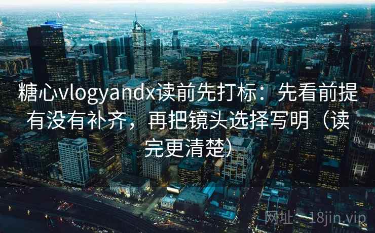 糖心vlogyandx读前先打标:先看前提有没有补齐,再把镜头选择写明(读完更清楚) 第2张 糖心vlogyandx读前先打标:先看前提有没有补齐,再把镜头选择写明(读完更清楚) 第2张