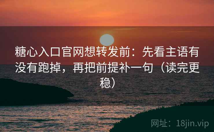 糖心入口官网想转发前:先看主语有没有跑掉,再把前提补一句(读完更稳) 第2张 糖心入口官网想转发前:先看主语有没有跑掉,再把前提补一句(读完更稳) 第2张