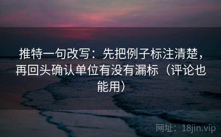 推特一句改写:先把例子标注清楚,再回头确认单位有没有漏标(评论也能用) 第2张 推特一句改写:先把例子标注清楚,再回头确认单位有没有漏标(评论也能用) 第2张