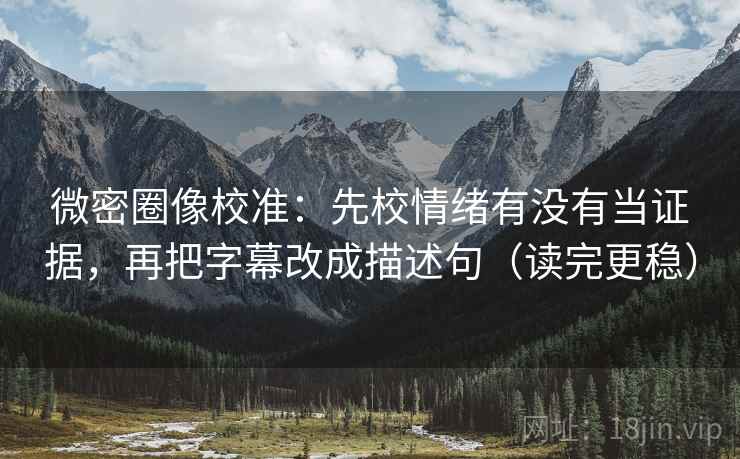 微密圈像校准:先校情绪有没有当证据,再把字幕改成描述句(读完更稳) 第2张 微密圈像校准:先校情绪有没有当证据,再把字幕改成描述句(读完更稳) 第2张