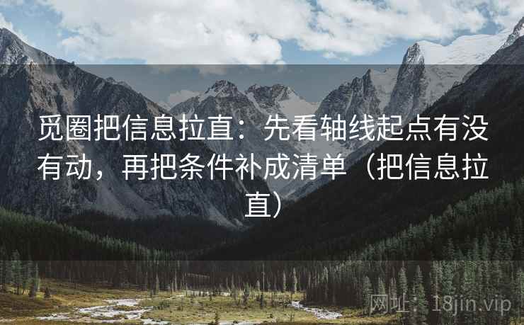 觅圈把信息拉直：先看轴线起点有没有动，再把条件补成清单（把信息拉直）  第2张