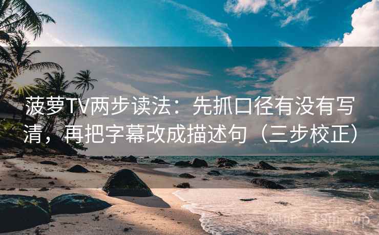菠萝TV两步读法：先抓口径有没有写清，再把字幕改成描述句（三步校正）