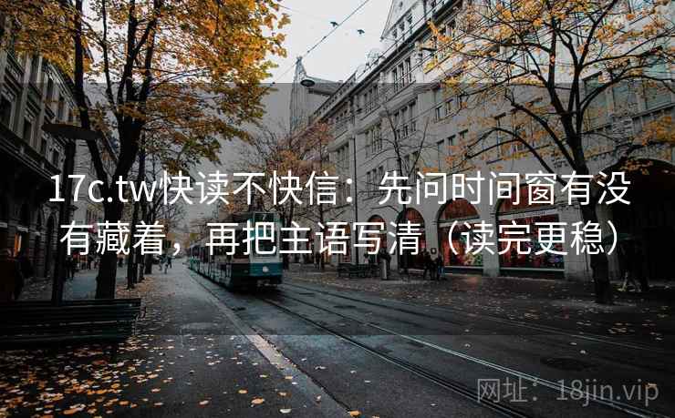 17c.tw快读不快信:先问时间窗有没有藏着,再把主语写清(读完更稳) 第2张 17c.tw快读不快信:先问时间窗有没有藏着,再把主语写清(读完更稳) 第2张