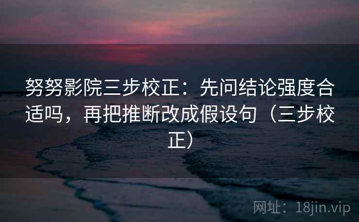 努努影院三步校正：先问结论强度合适吗，再把推断改成假设句（三步校正）  第1张
