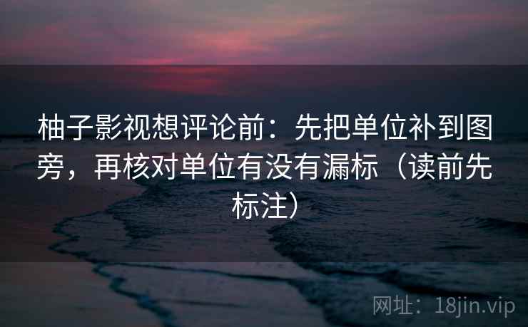柚子影视想评论前:先把单位补到图旁,再核对单位有没有漏标(读前先标注) 第2张 柚子影视想评论前:先把单位补到图旁,再核对单位有没有漏标(读前先标注) 第2张